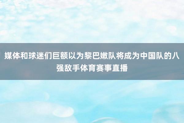媒体和球迷们巨额以为黎巴嫩队将成为中国队的八强敌手体育赛事直
