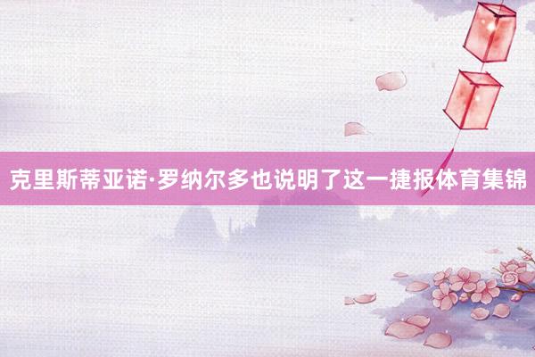 克里斯蒂亚诺·罗纳尔多也说明了这一捷报体育集锦