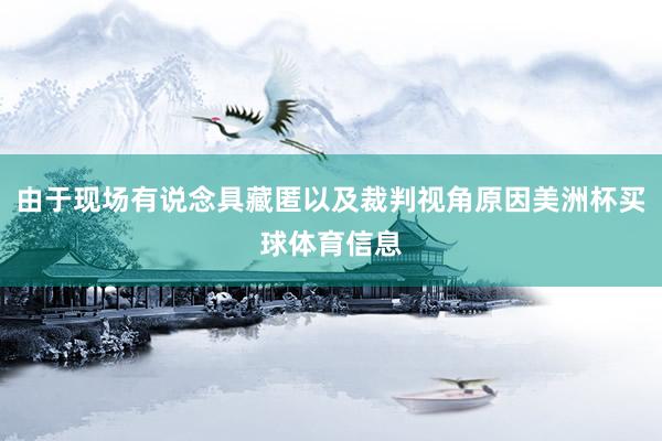 由于现场有说念具藏匿以及裁判视角原因美洲杯买球体育信息