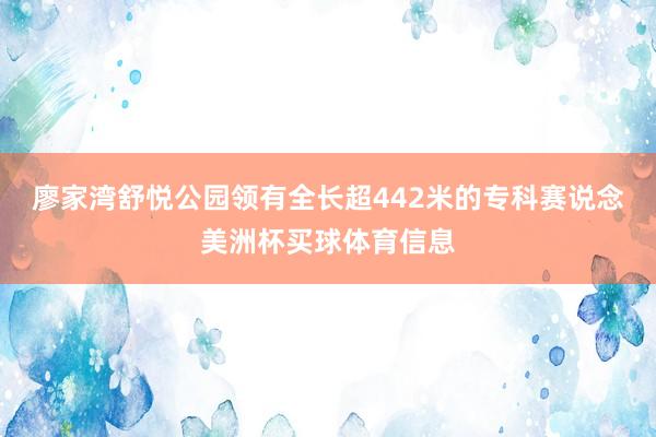 廖家湾舒悦公园领有全长超442米的专科赛说念美洲杯买球体育信