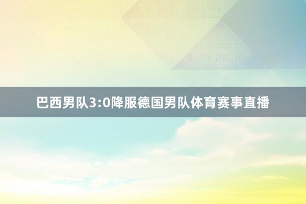 巴西男队3:0降服德国男队体育赛事直播