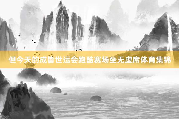 但今天的成皆世运会跑酷赛场坐无虚席体育集锦