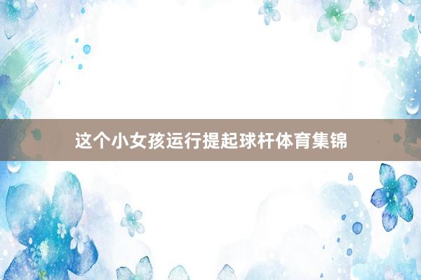 这个小女孩运行提起球杆体育集锦