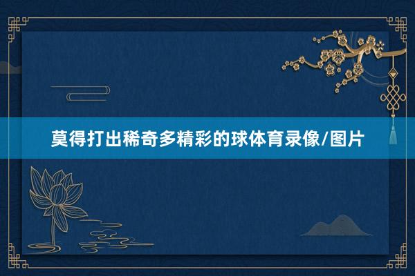 莫得打出稀奇多精彩的球体育录像/图片