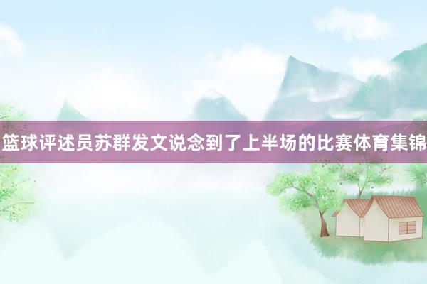 篮球评述员苏群发文说念到了上半场的比赛体育集锦