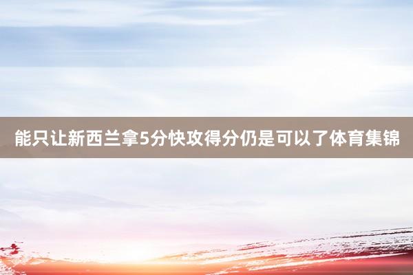 能只让新西兰拿5分快攻得分仍是可以了体育集锦