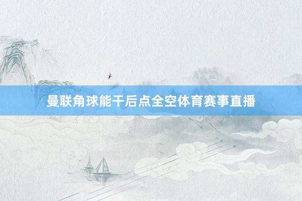 曼联角球能干后点全空体育赛事直播