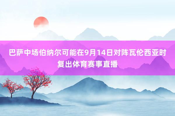 巴萨中场伯纳尔可能在9月14日对阵瓦伦西亚时复出体育赛事直播