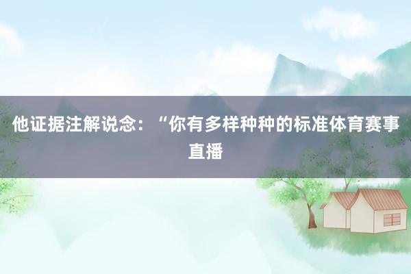 他证据注解说念：“你有多样种种的标准体育赛事直播