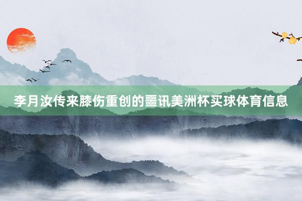 李月汝传来膝伤重创的噩讯美洲杯买球体育信息