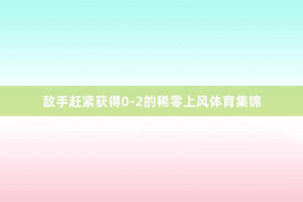 敌手赶紧获得0-2的稀零上风体育集锦