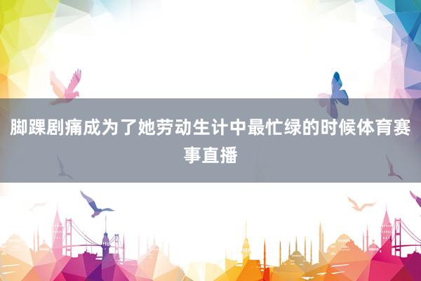 脚踝剧痛成为了她劳动生计中最忙绿的时候体育赛事直播