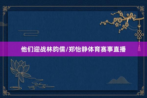 他们迎战林昀儒/郑怡静体育赛事直播