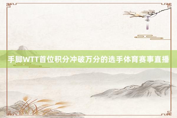 手脚WTT首位积分冲破万分的选手体育赛事直播