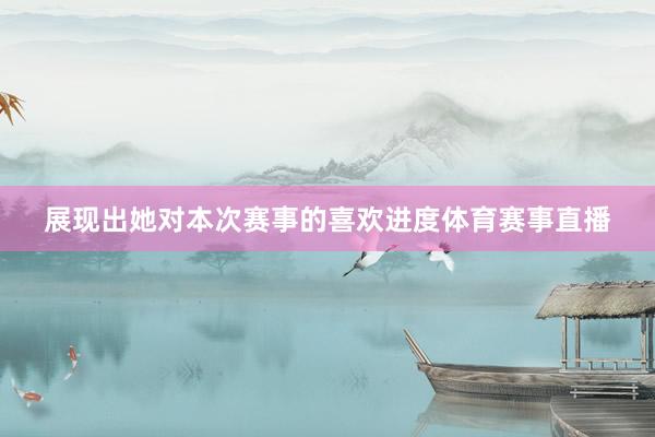 展现出她对本次赛事的喜欢进度体育赛事直播