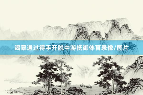 渴慕通过得手开脱中游抵御体育录像/图片