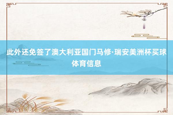 此外还免签了澳大利亚国门马修·瑞安美洲杯买球体育信息
