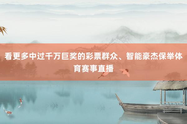 看更多中过千万巨奖的彩票群众、智能豪杰保举体育赛事直播