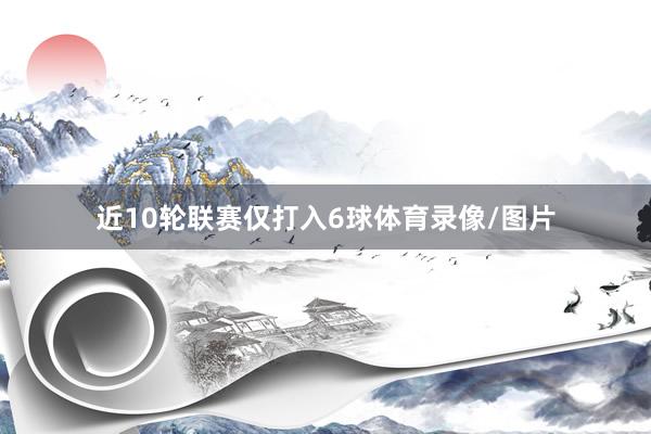 近10轮联赛仅打入6球体育录像/图片