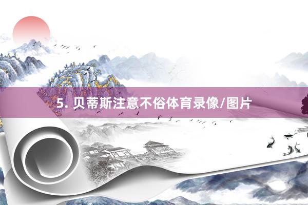 5. 贝蒂斯注意不俗体育录像/图片