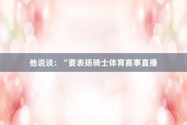 他说谈：“要表扬骑士体育赛事直播