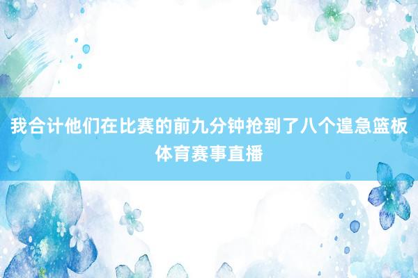 我合计他们在比赛的前九分钟抢到了八个遑急篮板体育赛事直播
