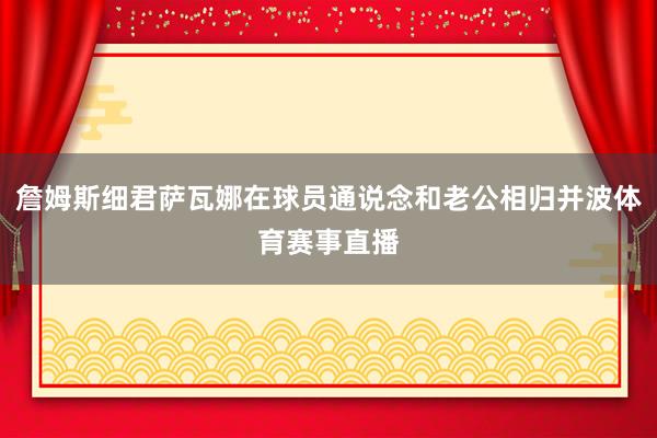 詹姆斯细君萨瓦娜在球员通说念和老公相归并波体育赛事直播