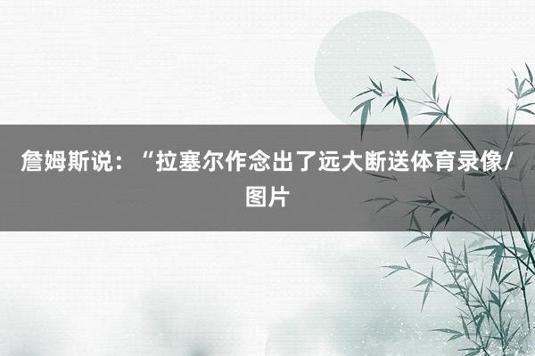 詹姆斯说：“拉塞尔作念出了远大断送体育录像/图片