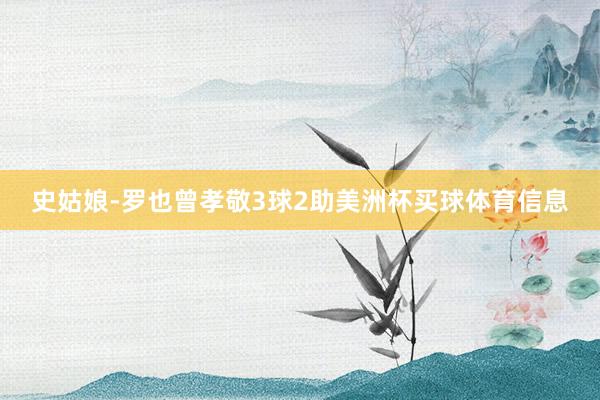 史姑娘-罗也曾孝敬3球2助美洲杯买球体育信息