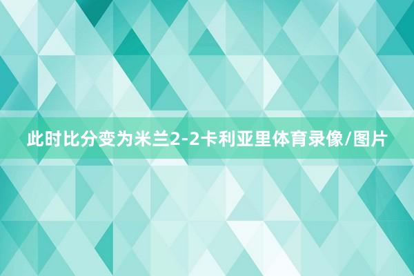 此时比分变为米兰2-2卡利亚里体育录像/图片