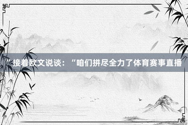 ”接着欧文说谈：“咱们拼尽全力了体育赛事直播