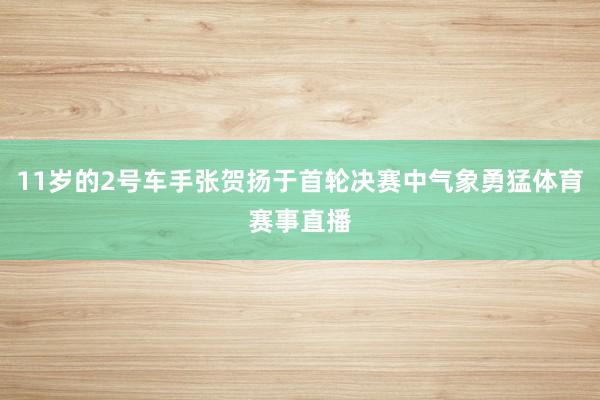 11岁的2号车手张贺扬于首轮决赛中气象勇猛体育赛事直播