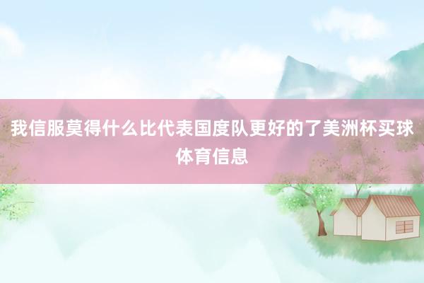 我信服莫得什么比代表国度队更好的了美洲杯买球体育信息