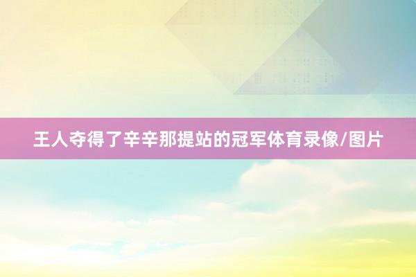 王人夺得了辛辛那提站的冠军体育录像/图片