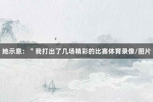 她示意：＂我打出了几场精彩的比赛体育录像/图片
