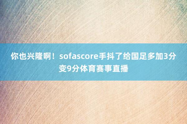 你也兴隆啊！sofascore手抖了给国足多加3分变9分体育赛事直播