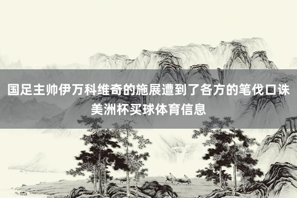 国足主帅伊万科维奇的施展遭到了各方的笔伐口诛美洲杯买球体育信息