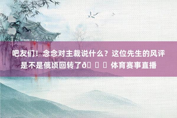 吧友们！念念对主裁说什么？这位先生的风评是不是俄顷回转了😂体育赛事直播