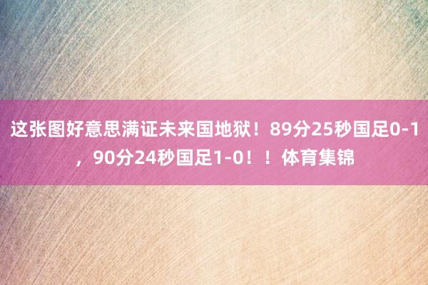 这张图好意思满证未来国地狱！89分25秒国足0-1，90分24秒国足1-0！！体育集锦