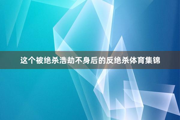 这个被绝杀浩劫不身后的反绝杀体育集锦