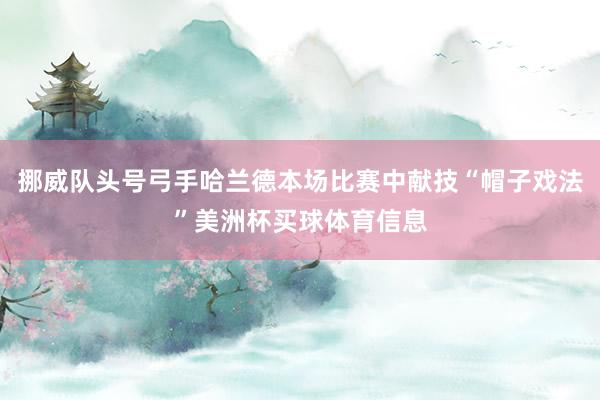 挪威队头号弓手哈兰德本场比赛中献技“帽子戏法”美洲杯买球体育