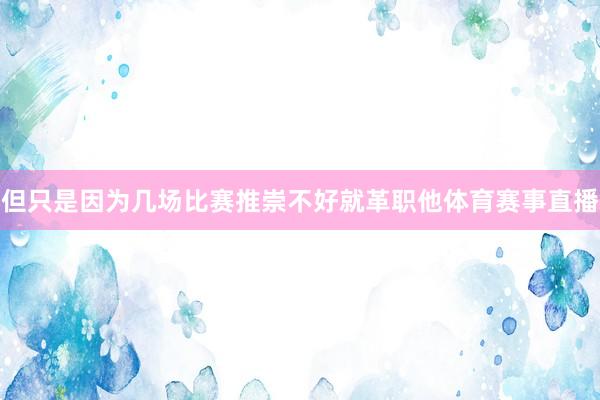 但只是因为几场比赛推崇不好就革职他体育赛事直播