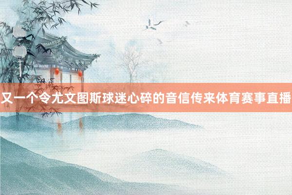 又一个令尤文图斯球迷心碎的音信传来体育赛事直播
