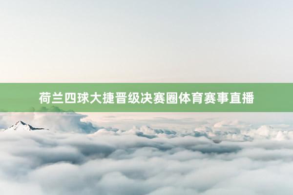 荷兰四球大捷晋级决赛圈体育赛事直播