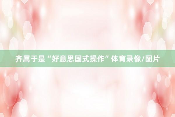 齐属于是“好意思国式操作”体育录像/图片