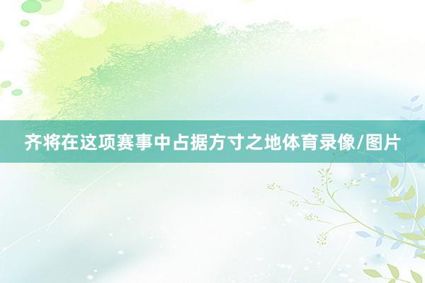 齐将在这项赛事中占据方寸之地体育录像/图片