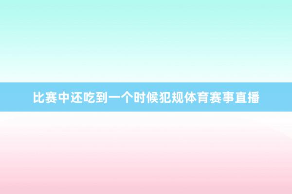 比赛中还吃到一个时候犯规体育赛事直播