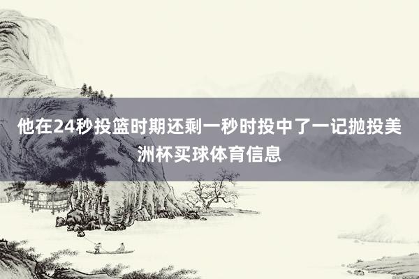 他在24秒投篮时期还剩一秒时投中了一记抛投美洲杯买球体育信息