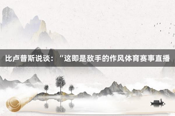 比卢普斯说谈：“这即是敌手的作风体育赛事直播