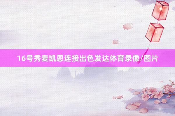 16号秀麦凯恩连接出色发达体育录像/图片